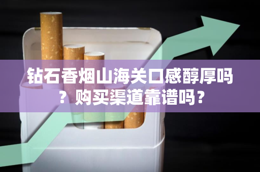 钻石香烟山海关口感醇厚吗？购买渠道靠谱吗？