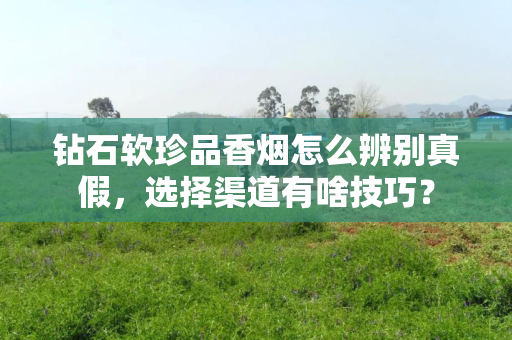 钻石软珍品香烟怎么辨别真假，选择渠道有啥技巧？