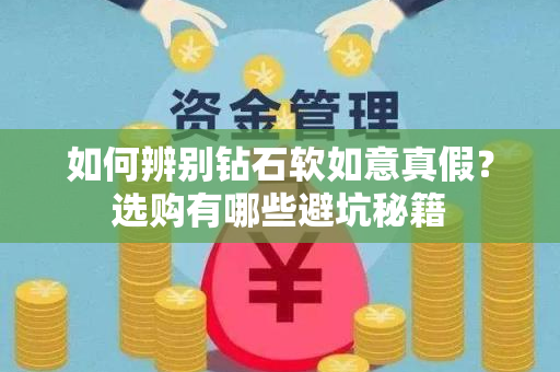 如何辨别钻石软如意真假？选购有哪些避坑秘籍